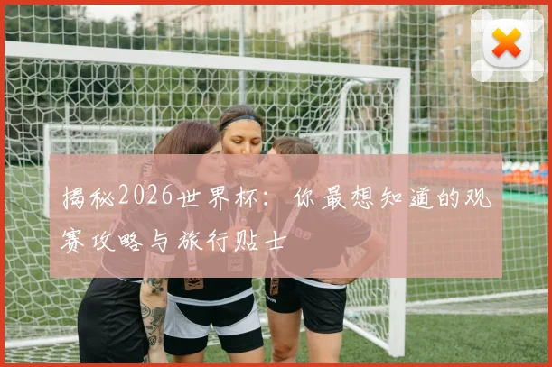 揭秘2026世界杯：你最想知道的观赛攻略与旅行贴士