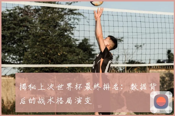 揭秘上次世界杯最终排名：数据背后的战术格局演变