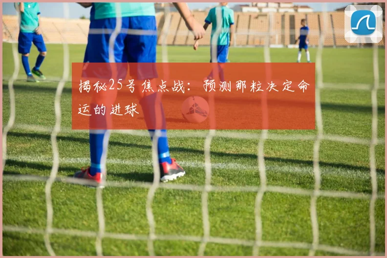 揭秘25号焦点战：预测那粒决定命运的进球