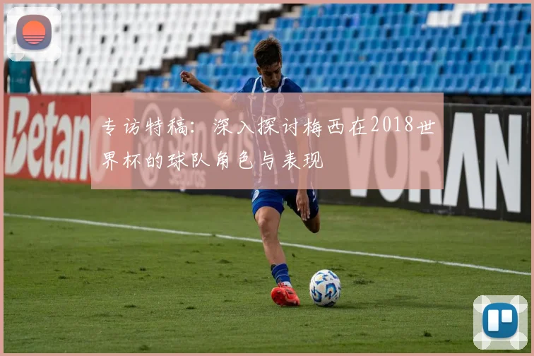 专访特稿：深入探讨梅西在2018世界杯的球队角色与表现
