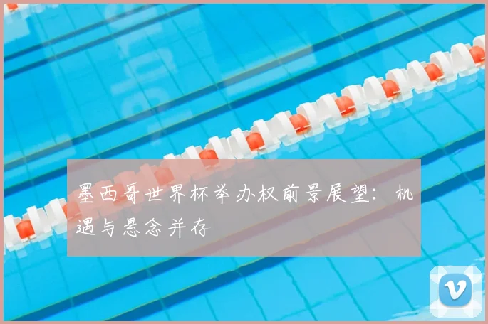 墨西哥世界杯举办权前景展望：机遇与悬念并存