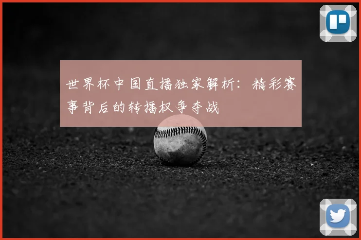世界杯中国直播独家解析：精彩赛事背后的转播权争夺战