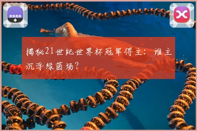 揭秘21世纪世界杯冠军得主：谁主沉浮绿茵场？