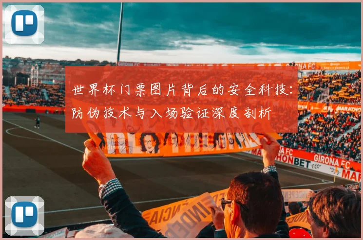 世界杯门票图片背后的安全科技：防伪技术与入场验证深度剖析
