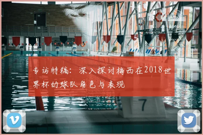专访特稿：深入探讨梅西在2018世界杯的球队角色与表现