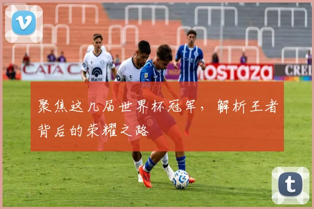 聚焦这几届世界杯冠军，解析王者背后的荣耀之路
