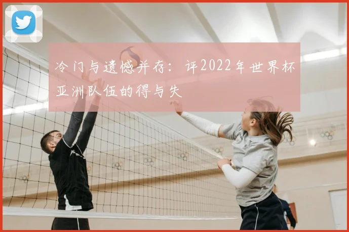 冷门与遗憾并存：评2022年世界杯亚洲队伍的得与失