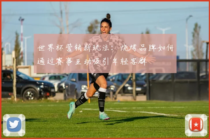 世界杯营销新玩法：烧烤品牌如何通过赛事互动吸引年轻客群