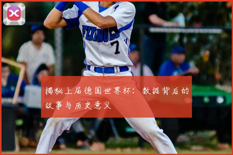 揭秘上届德国世界杯：数据背后的故事与历史意义