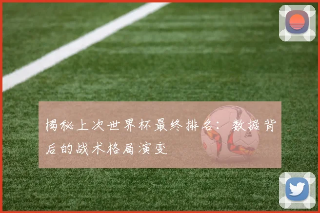 揭秘上次世界杯最终排名：数据背后的战术格局演变