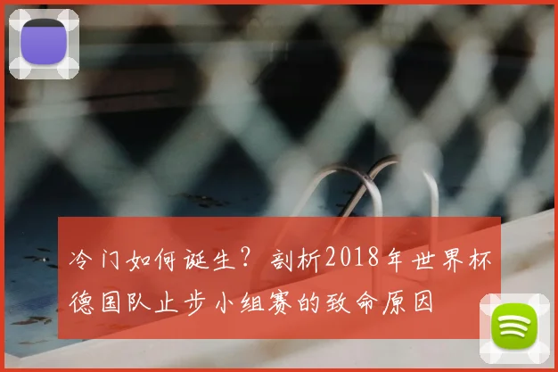 冷门如何诞生？剖析2018年世界杯德国队止步小组赛的致命原因