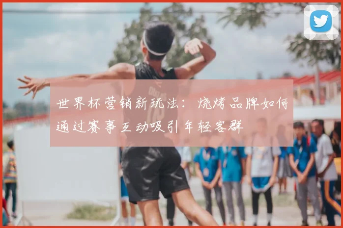 世界杯营销新玩法：烧烤品牌如何通过赛事互动吸引年轻客群