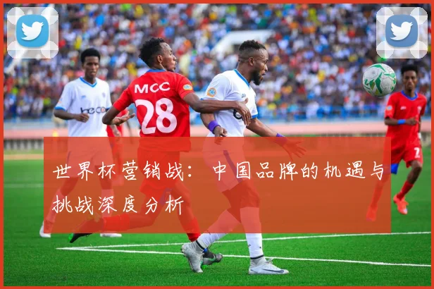 世界杯营销战：中国品牌的机遇与挑战深度分析