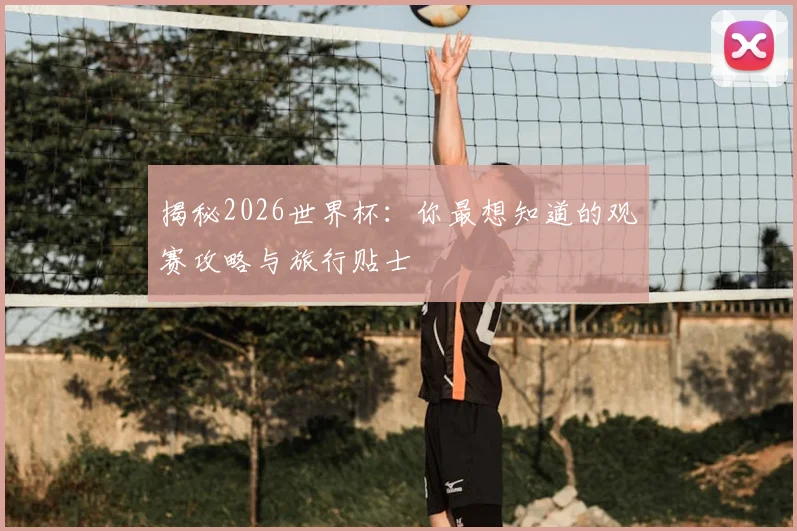 揭秘2026世界杯：你最想知道的观赛攻略与旅行贴士