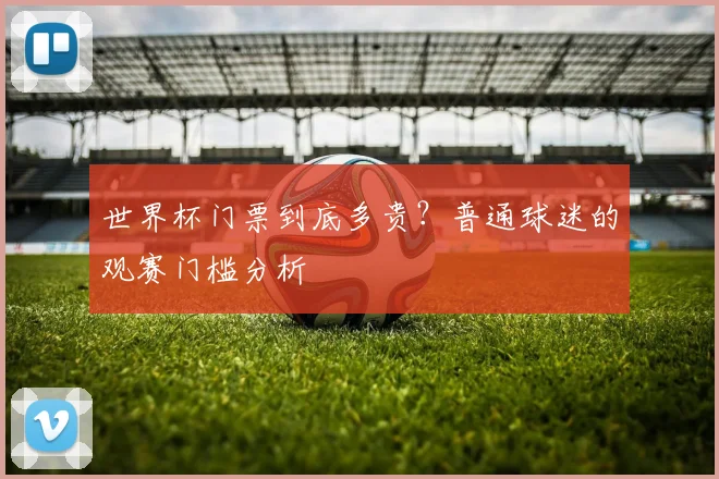 世界杯门票到底多贵？普通球迷的观赛门槛分析
