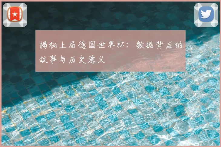 揭秘上届德国世界杯：数据背后的故事与历史意义