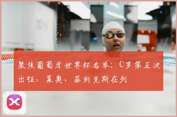 聚焦葡萄牙世界杯名单：C罗第五次出征，莱奥、菲利克斯在列