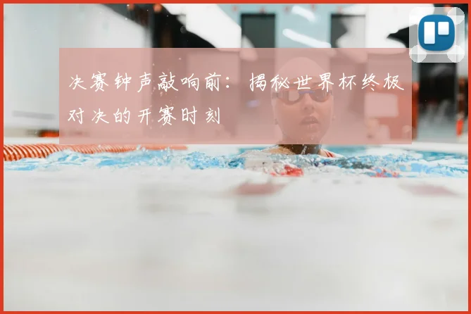决赛钟声敲响前：揭秘世界杯终极对决的开赛时刻