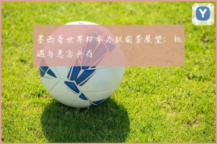 墨西哥世界杯举办权前景展望：机遇与悬念并存