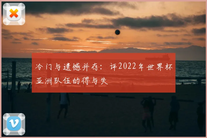 冷门与遗憾并存：评2022年世界杯亚洲队伍的得与失