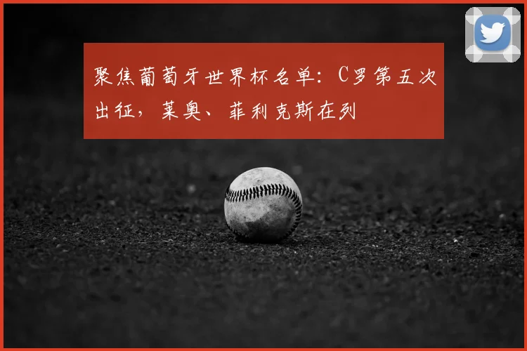 聚焦葡萄牙世界杯名单：C罗第五次出征，莱奥、菲利克斯在列