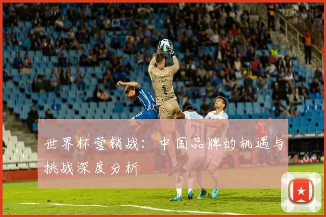 世界杯营销战：中国品牌的机遇与挑战深度分析