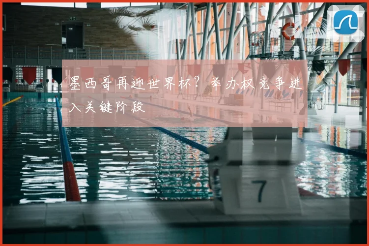 墨西哥再迎世界杯？举办权竞争进入关键阶段