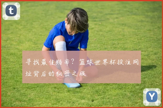 寻找最佳赔率？篮球世界杯投注网址背后的秘密之旅