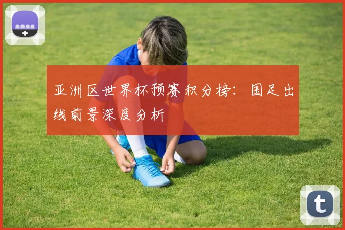 亚洲区世界杯预赛积分榜：国足出线前景深度分析