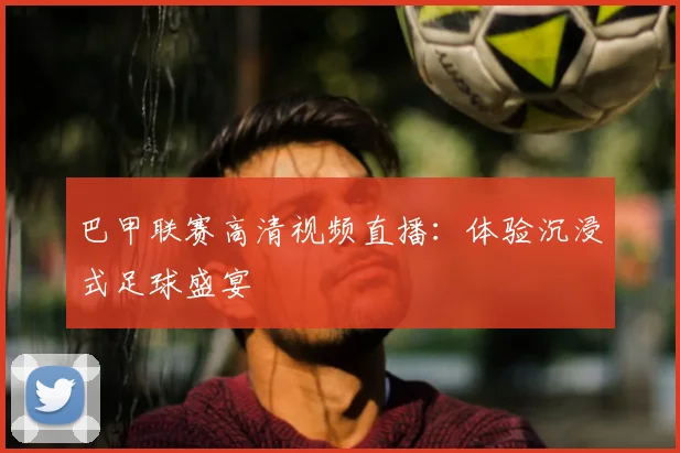 巴甲联赛高清视频直播:体验沉浸式足球盛宴