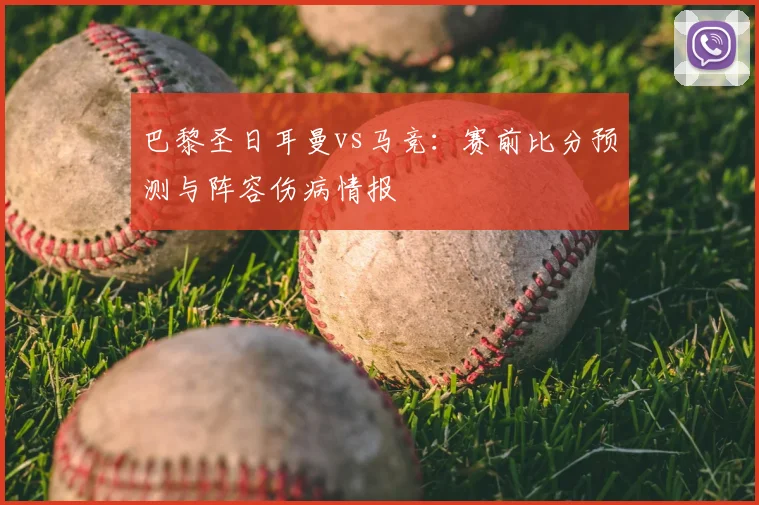 巴黎圣日耳曼vs马竞:赛前比分预测与阵容伤病情报