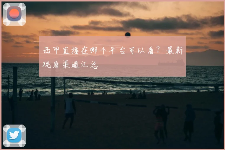 西甲直播在哪个平台可以看？最新观看渠道汇总
