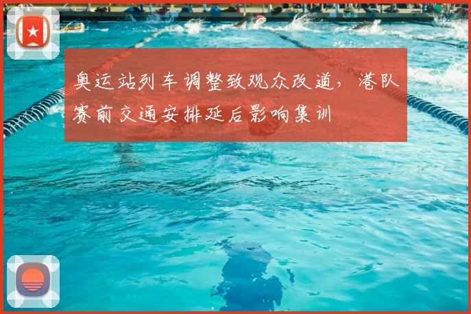 奥运站列车调整致观众改道,港队赛前交通安排延后影响集训