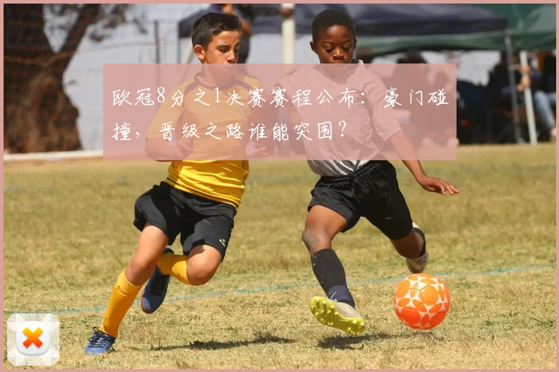 欧冠8分之1决赛赛程公布:豪门碰撞,晋级之路谁能突围?