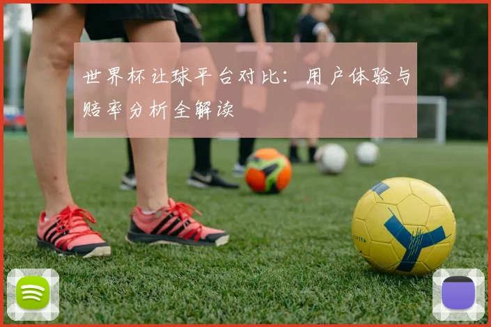 世界杯让球平台对比:用户体验与赔率分析全解读