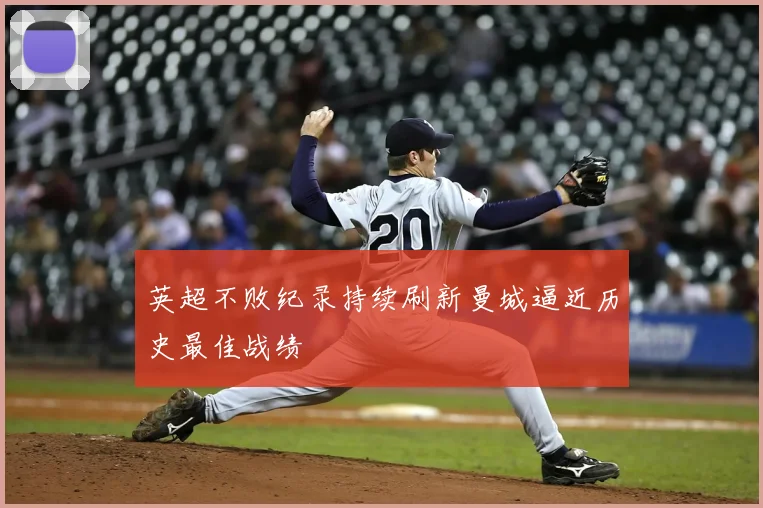 英超不败纪录持续刷新曼城逼近历史最佳战绩