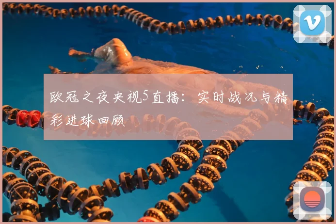 欧冠之夜央视5直播:实时战况与精彩进球回顾