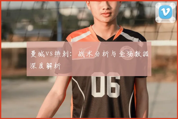 曼城vs热刺：战术分析与全场数据深度解析