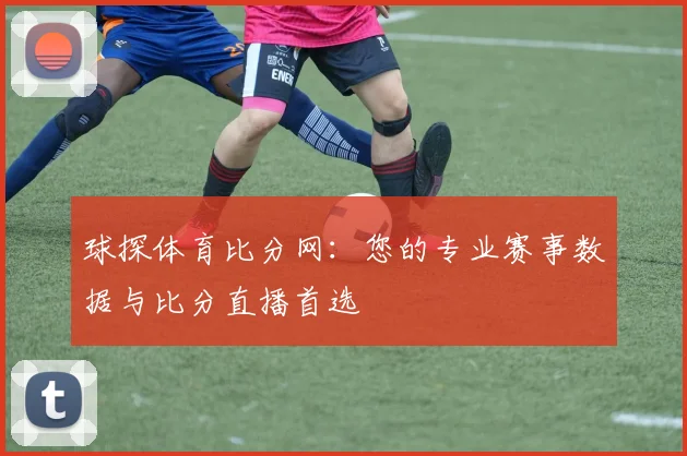 球探体育比分网:您的专业赛事数据与比分直播首选