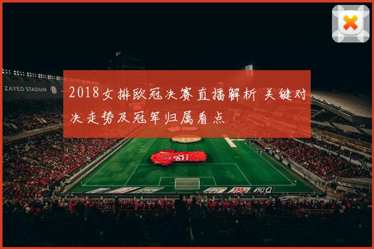 2018女排欧冠决赛直播解析 关键对决走势及冠军归属看点