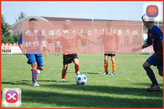 西甲直播在哪个平台？2024赛季版权归属一览