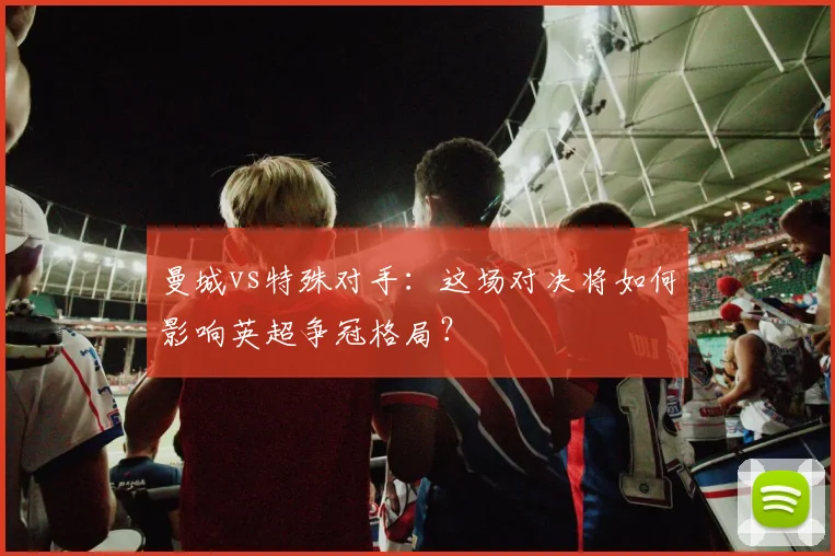 曼城vs特殊对手：这场对决将如何影响英超争冠格局？