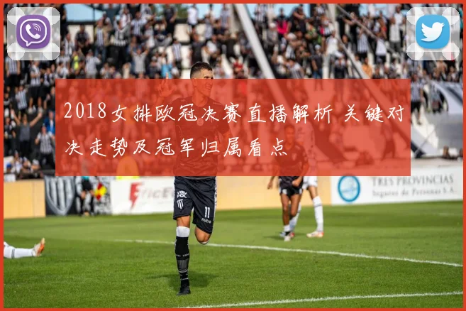 2018女排欧冠决赛直播解析 关键对决走势及冠军归属看点