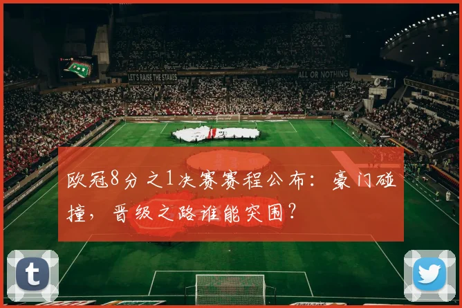 欧冠8分之1决赛赛程公布:豪门碰撞,晋级之路谁能突围?
