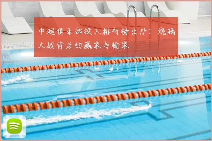 中超俱乐部投入排行榜出炉：烧钱大战背后的赢家与输家