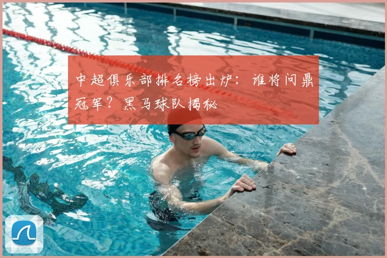 中超俱乐部排名榜出炉:谁将问鼎冠军?黑马球队揭秘