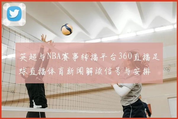 英超与NBA赛事转播平台360直播足球直播体育新闻解读信号与安排