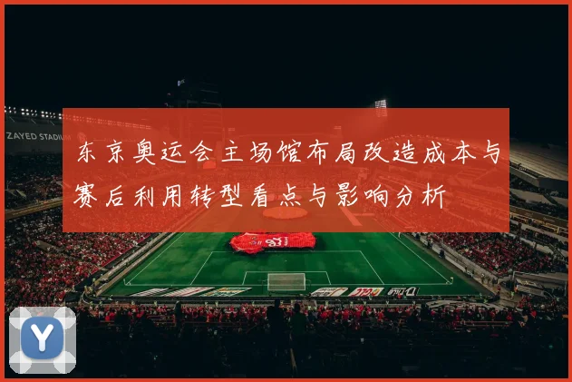 东京奥运会主场馆布局改造成本与赛后利用转型看点与影响分析