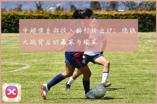 中超俱乐部投入排行榜出炉：烧钱大战背后的赢家与输家