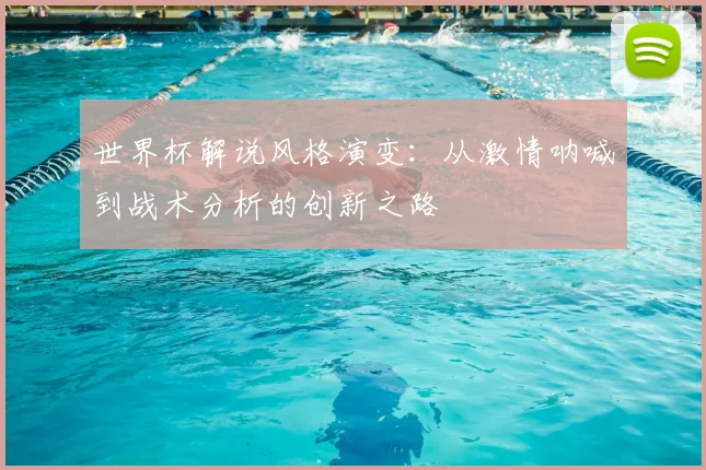 世界杯解说风格演变：从激情呐喊到战术分析的创新之路